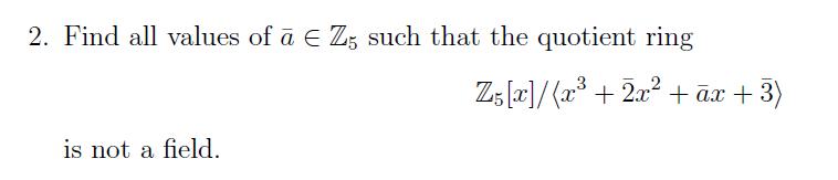 2. Find all values of a  Z5 such that the quotient ring is not a field. Z5 [x]/(x + 2x + ax + 3)