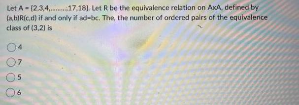 Let A = {2,3,4..........17,18). Let R be the equivalence relation on AxA, defined by (a,b)R(c,d) if and only