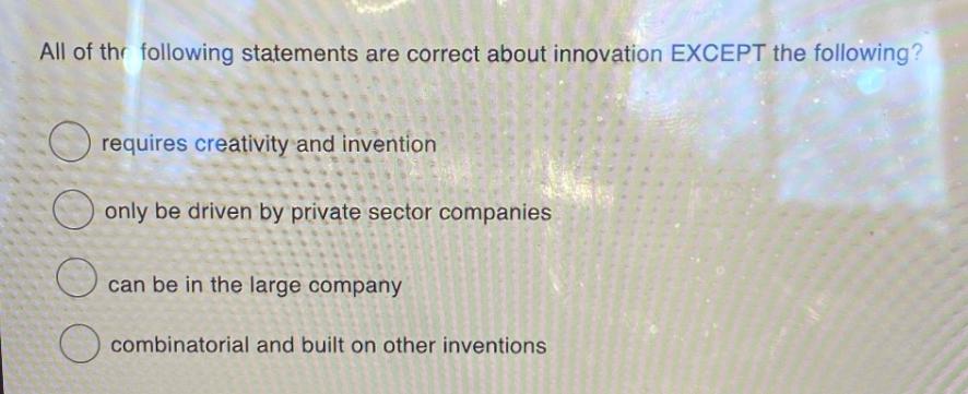 All of the following statements are correct about innovation EXCEPT the following? O requires creativity and