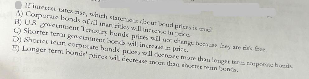 If interest rates rise, which statement about bond prices is true? A) Corporate bonds of all maturities will