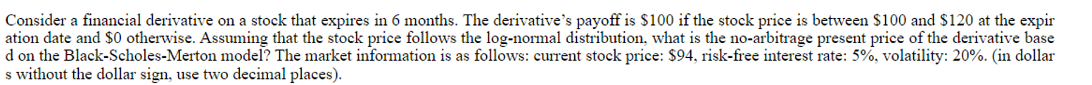 Consider a financial derivative on a stock that expires in 6 months. The derivative's payoff is $100 if the