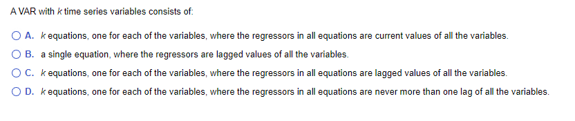 A VAR with k time series variables consists of: O A. kequations, one for each of the variables, where the