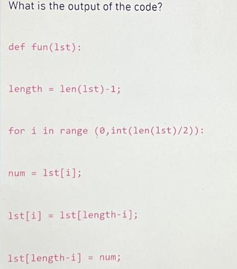 What is the output of the code? def fun (1st): length len (1st)-1; = for i in range (0,int(len (1st)/2)): num