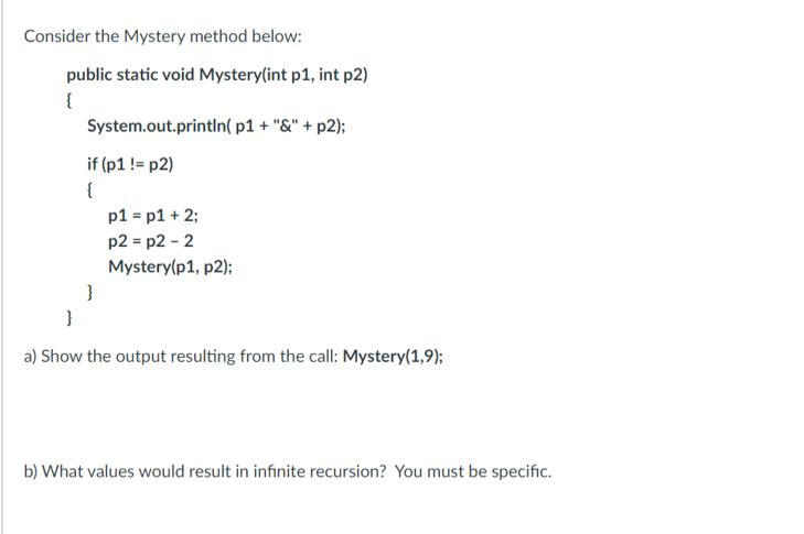 Consider the Mystery method below: public static void Mystery(int p1, int p2) { System.out.println( p1 + 