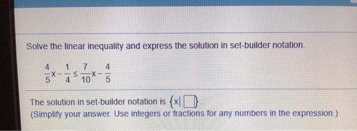 Solve the linear inequality and express the solution in set-builder notation. 1 7 4 - S -X- 10 The solution
