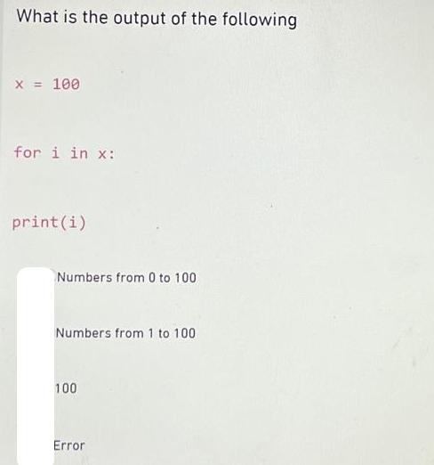 What is the output of the following x = 100 for i in x: print(i) Numbers from 0 to 100 Numbers from 1 to 100