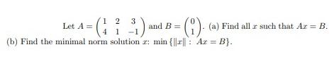 12 Let A = 3). 4 1 (b) Find the minimal norm solution : min {||||: Az = B}. and B = (1)-(a) Find all r such