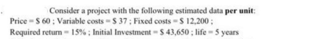 Consider a project with the following estimated data per unit: Price $ 60: Variable costs = $ 37; Fixed costs
