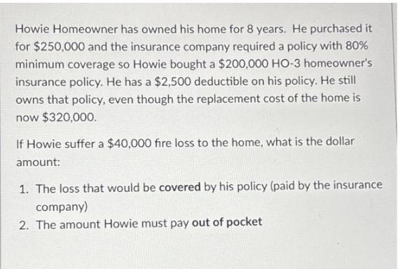 Howie Homeowner has owned his home for 8 years. He purchased it for $250,000 and the insurance company