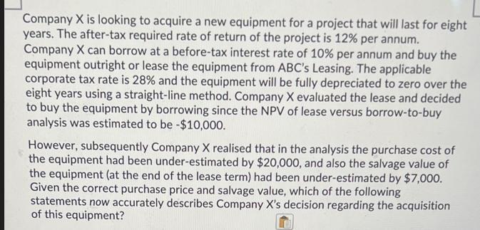 Company X is looking to acquire a new equipment for a project that will last for eight years. The after-tax