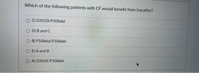 Which of the following patients with CF would benefit from Ivacaftor? OC) G551D/F508del OD) B and C OB)