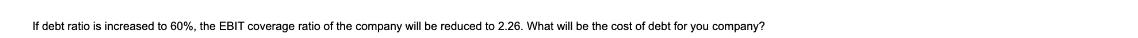 If debt ratio is increased to 60%, the EBIT coverage ratio of the company will be reduced to 2.26. What will