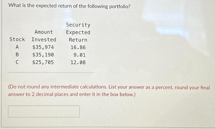 What is the expected return of the following portfolio? Amount Stock Invested A $35,974 B $35, 190 C $25,705