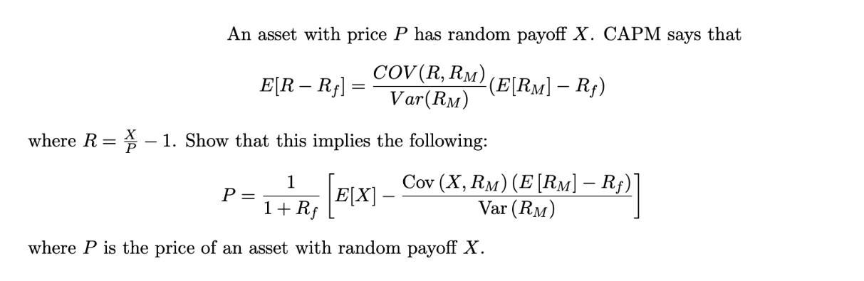 where R = An asset with price P has random payoff X. CAPM says that COV (R, RM) (E[RM]  R) Var (RM) E[R-Rf] =