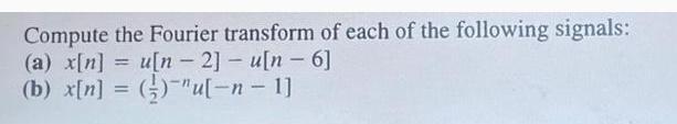 Compute the Fourier transform of each of the following signals: (a) x[n]u[n-2] - u[n- 6] (b) x[n] = ()