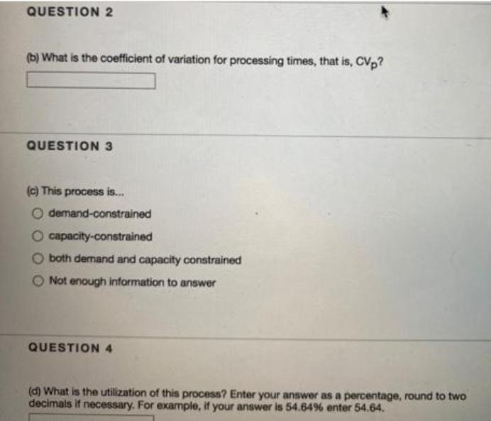 QUESTION 2 (b) What is the coefficient of variation for processing times, that is, CVp? QUESTION 3 (c) This