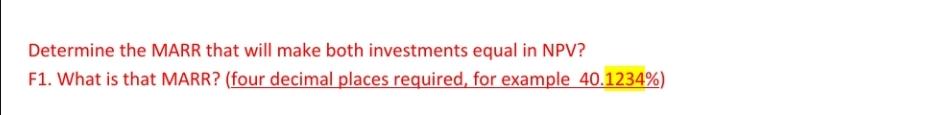 Determine the MARR that will make both investments equal in NPV? F1. What is that MARR? (four decimal places