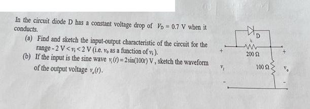 In the circuit diode D has a constant voltage drop of Vp = 0.7 V when it conducts. (a) Find and sketch the