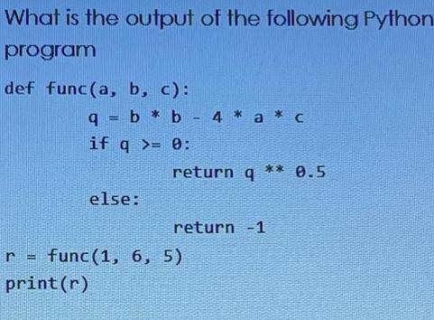 What is the output of the following Python program def func(a, b, c): q=b*b - 4 * a* c if q>= 0: else: r A