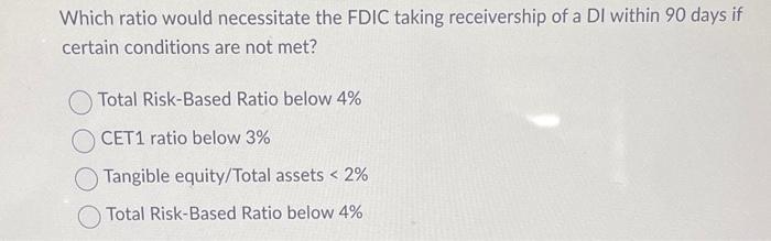 Which ratio would necessitate the FDIC taking receivership of a DI within 90 days if certain conditions are