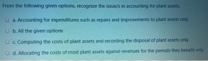 From the following given options, recognize the issue/s in accounting for plant assets. a. Accounting for