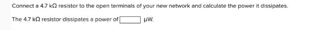 Connect a 4.7 k resistor to the open terminals of your new network and calculate the power it dissipates. The