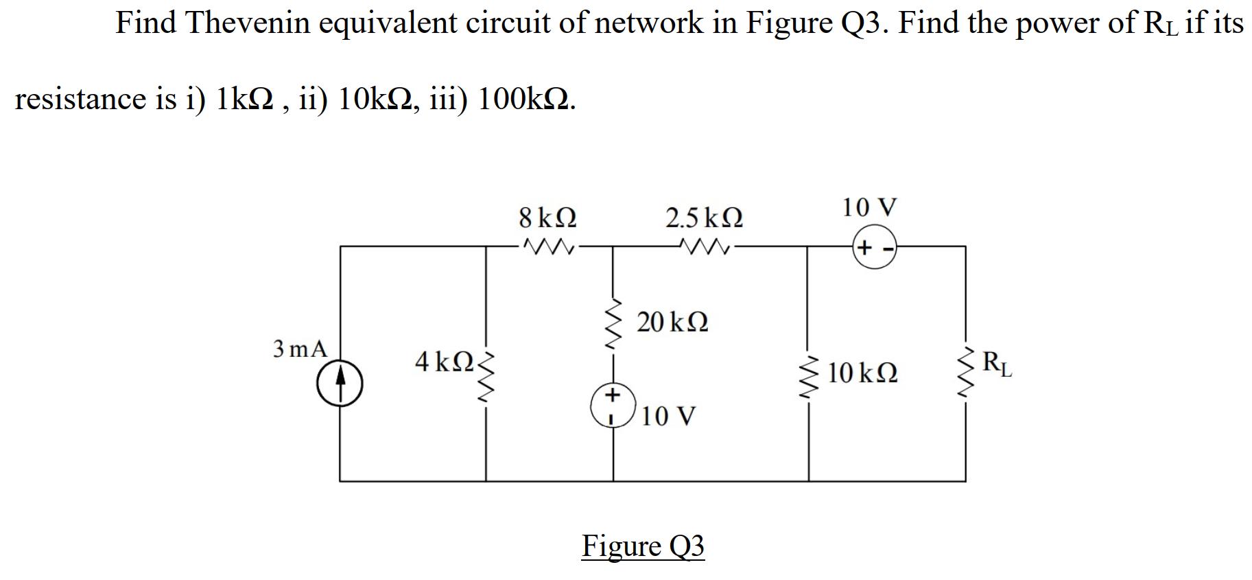 Find Thevenin equivalent circuit of network in Figure Q3. Find the power of RL if its resistance is i) 1k ,