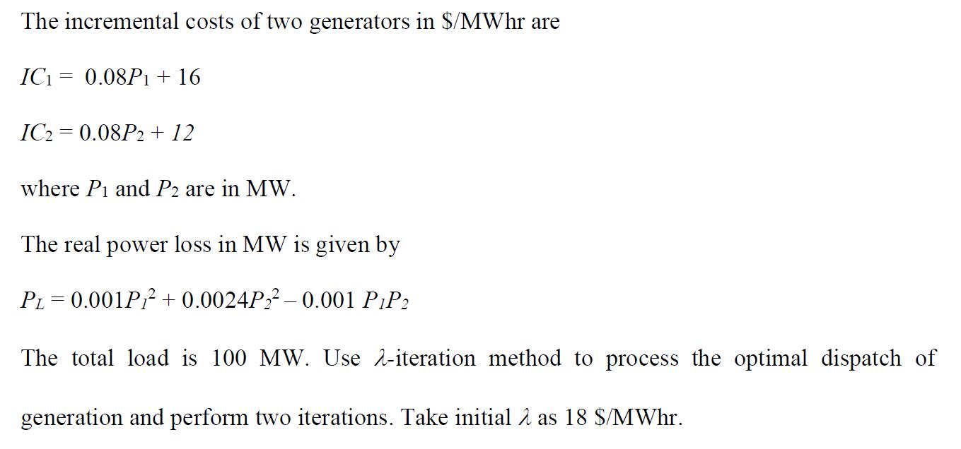 The incremental costs of two generators in $/MWhr are IC= 0.08P1 + 16 IC20.08P2 + 12 where P and P2 are in