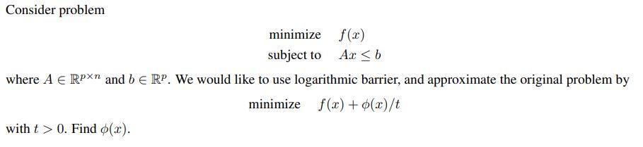 Consider problem minimize f(x) subject to Ax  b where A  RPXn and b E RP. We would like to use logarithmic