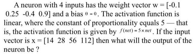 A neuron with 4 inputs has the weight vector w = [-0.1 0.25 -0.4 0.9] and a bias 0-0. The activation function