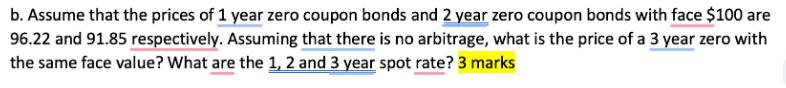 b. Assume that the prices of 1 year zero coupon bonds and 2 year zero coupon bonds with face $100 are 96.22