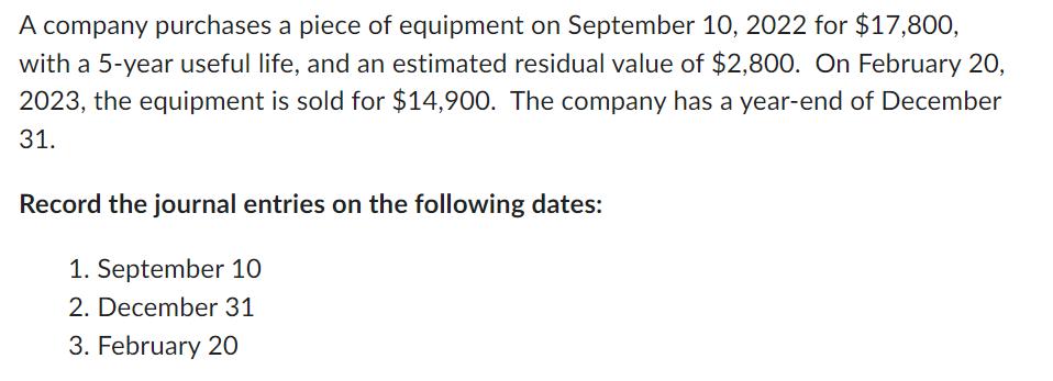 A company purchases a piece of equipment on September 10, 2022 for $17,800, with a 5-year useful life, and an