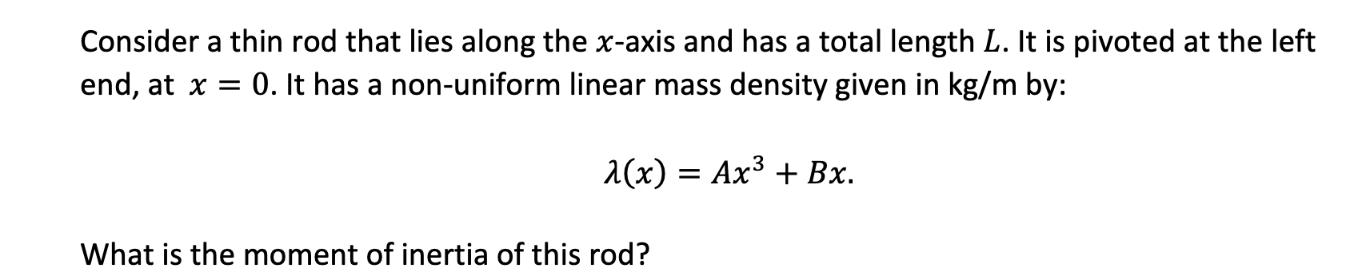 Consider a thin rod that lies along the x-axis and has a total length L. It is pivoted at the left end, at x