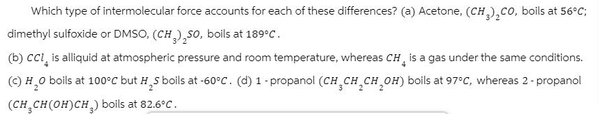 Which type of intermolecular force accounts for each of these differences? (a) Acetone, (CH)CO, boils at 56C;