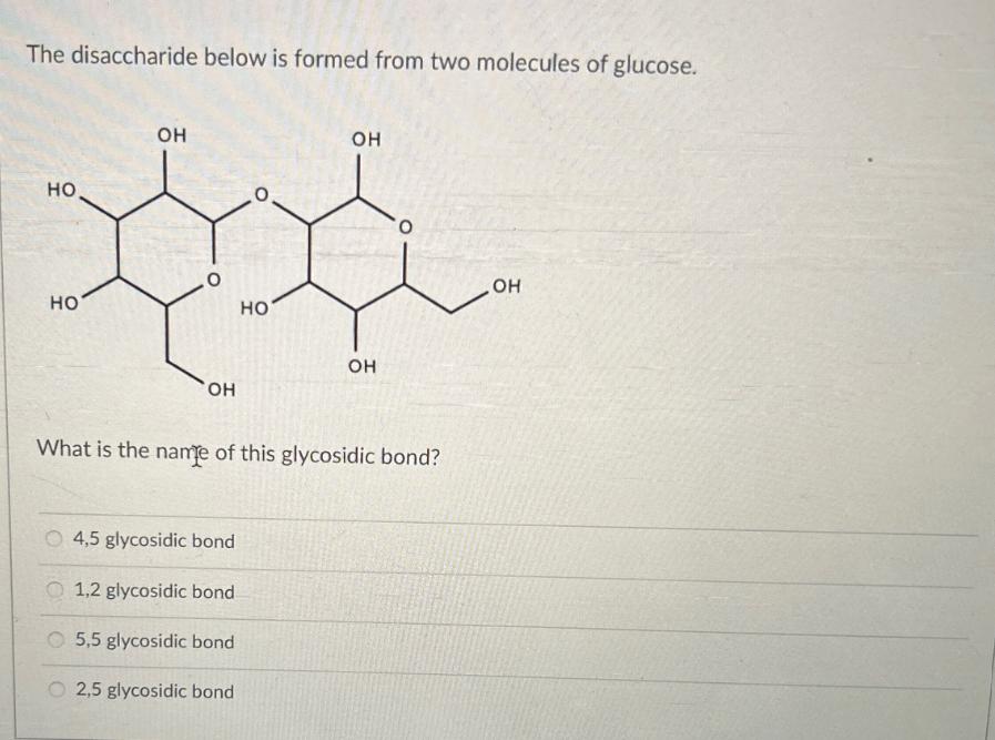 The disaccharide below is formed from two molecules of glucose.   OH 0 OH  4,5 glycosidic bond 1,2 glycosidic