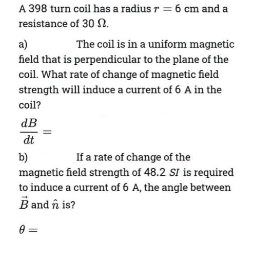 A 398 turn coil has a radius r = 6 cm and a resistance of 30 N. a) The coil is in a uniform magnetic field