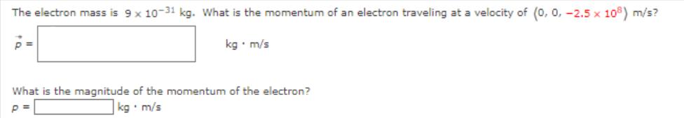 The electron mass is 9 x 10-31 kg. What is the momentum of an electron traveling at a velocity of (0, 0, -2.5