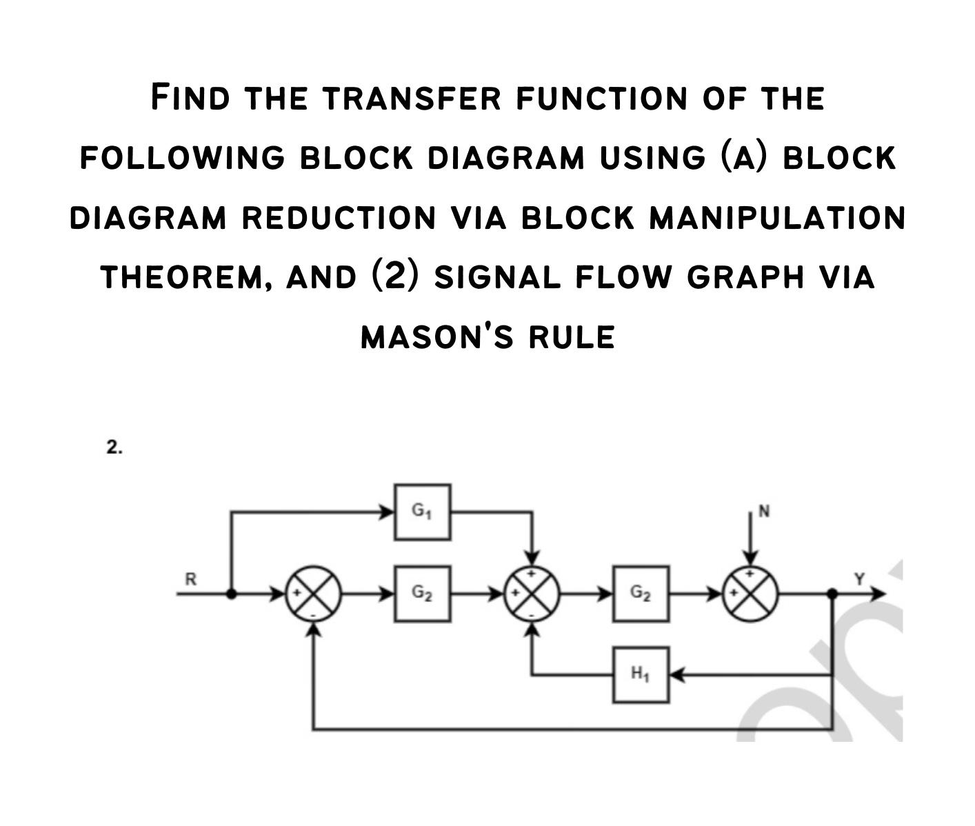 FIND THE TRANSFER FUNCTION OF THE FOLLOWING BLOCK DIAGRAM USING (A) BLOCK DIAGRAM REDUCTION VIA BLOCK