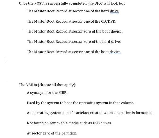 Once the POST is successfully completed, the BIOS will look for: The Master Boot Record at sector one of the