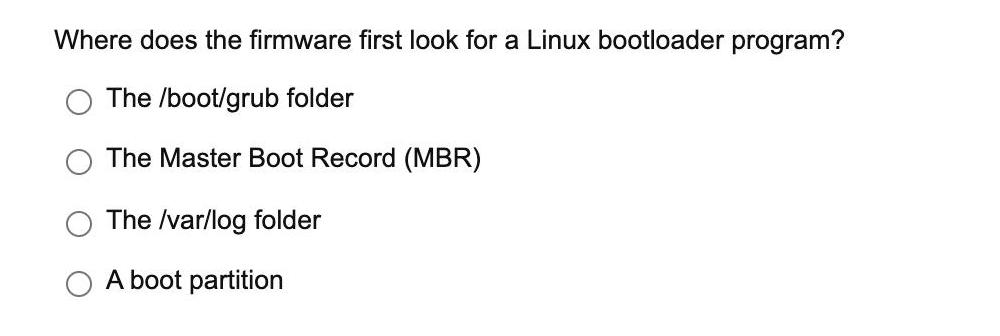 Where does the firmware first look for a Linux bootloader program? The /boot/grub folder The Master Boot
