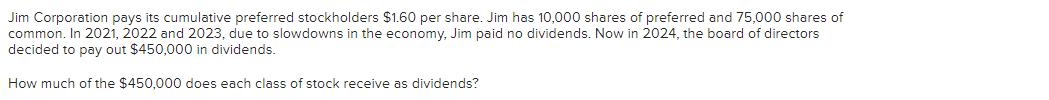 Jim Corporation pays its cumulative preferred stockholders $1.60 per share. Jim has 10,000 shares of