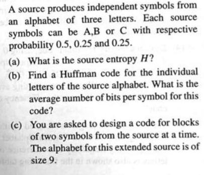 A source produces independent symbols from an alphabet of three letters. Each source symbols can be A,B or C