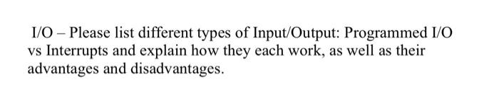 I/O - Please list different types of Input/Output: Programmed I/O vs Interrupts and explain how they each