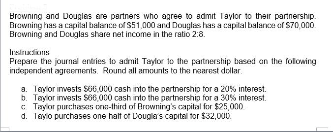 Browning and Douglas are partners who agree to admit Taylor to their partnership. Browning has a capital