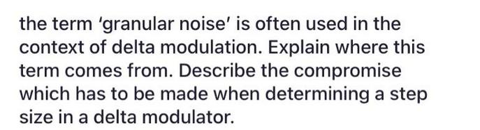 the term 'granular noise' is often used in the context of delta modulation. Explain where this term comes