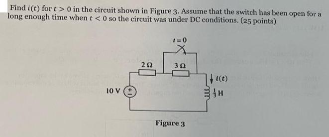 Find i(t) for t> 0 in the circuit shown in Figure 3. Assume that the switch has been open for a long enough