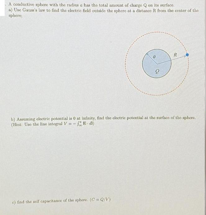 A conductive sphere with the radius a has the total amount of charge Q on its surface. a) Use Gauss's law to