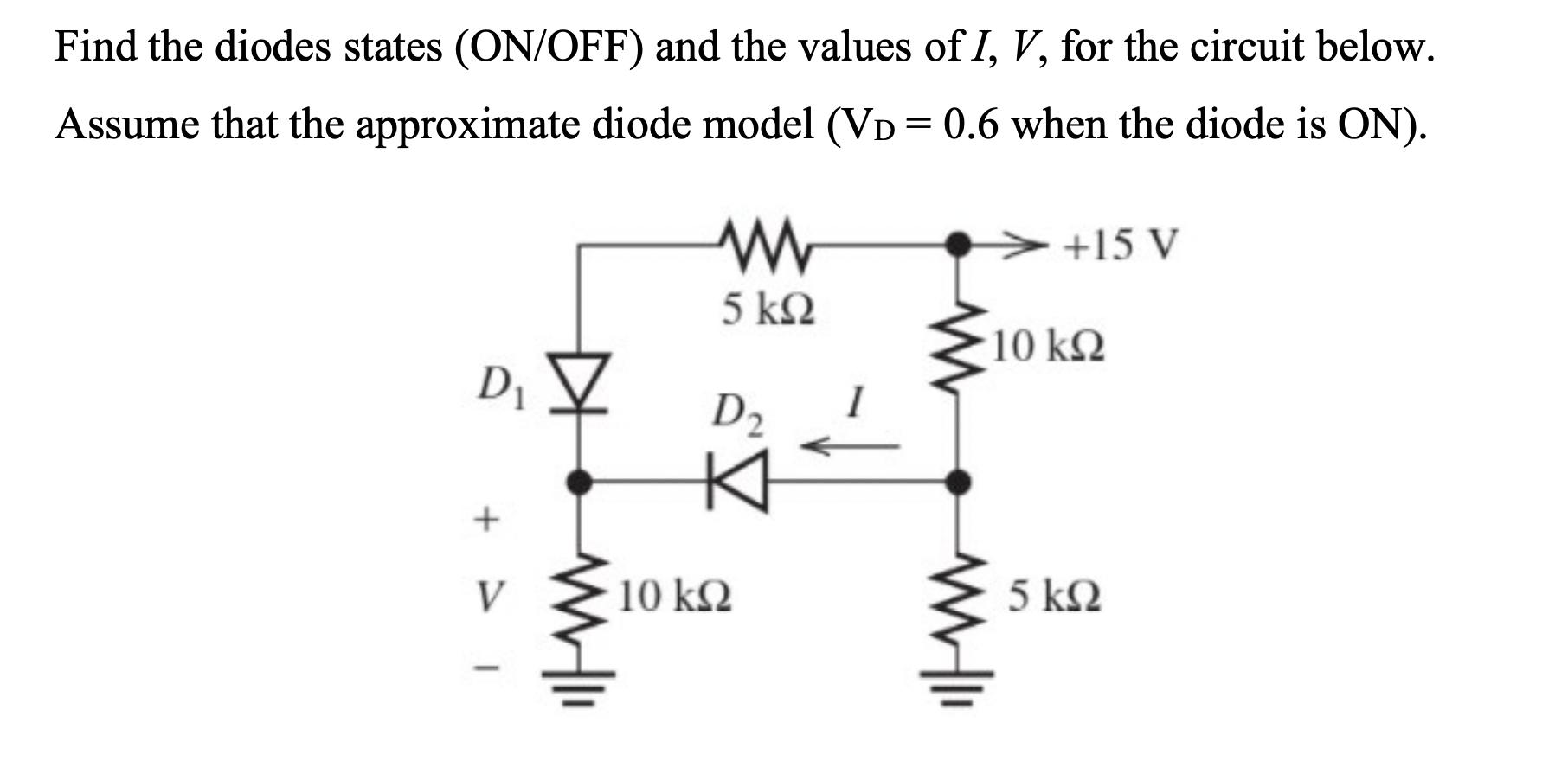 Find the diodes states (ON/OFF) and the values of I, V, for the circuit below. Assume that the approximate