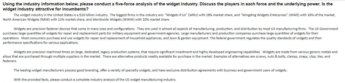 Using the industry information below, please conduct a five-force analysis of the widget industry. Discuss