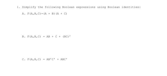 1. Simplify the following Boolean expressions using Boolean identities: A. F(A,B,C)=(A + B) (A + C) B.